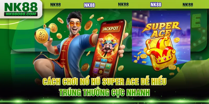 Cách chơi nổ hũ Super ACE dễ hiểu, trúng thưởng cực nhanh